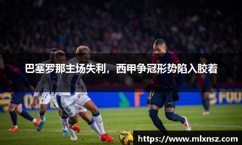 巴塞罗那主场失利，西甲争冠形势陷入胶着