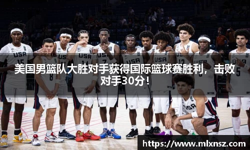 美国男篮队大胜对手获得国际篮球赛胜利，击败对手30分！