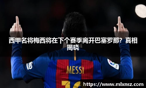 西甲名将梅西将在下个赛季离开巴塞罗那？真相揭晓