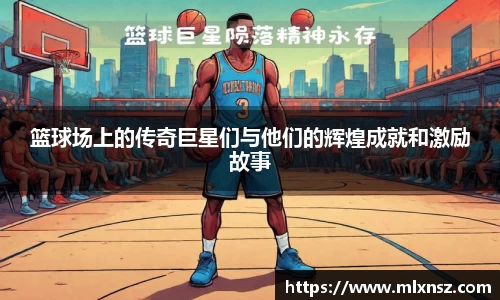篮球场上的传奇巨星们与他们的辉煌成就和激励故事