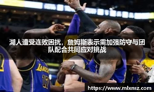 湖人遭受连败困扰，詹姆斯表示需加强防守与团队配合共同应对挑战