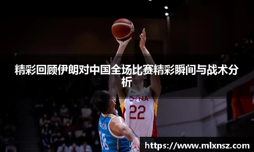 精彩回顾伊朗对中国全场比赛精彩瞬间与战术分析
